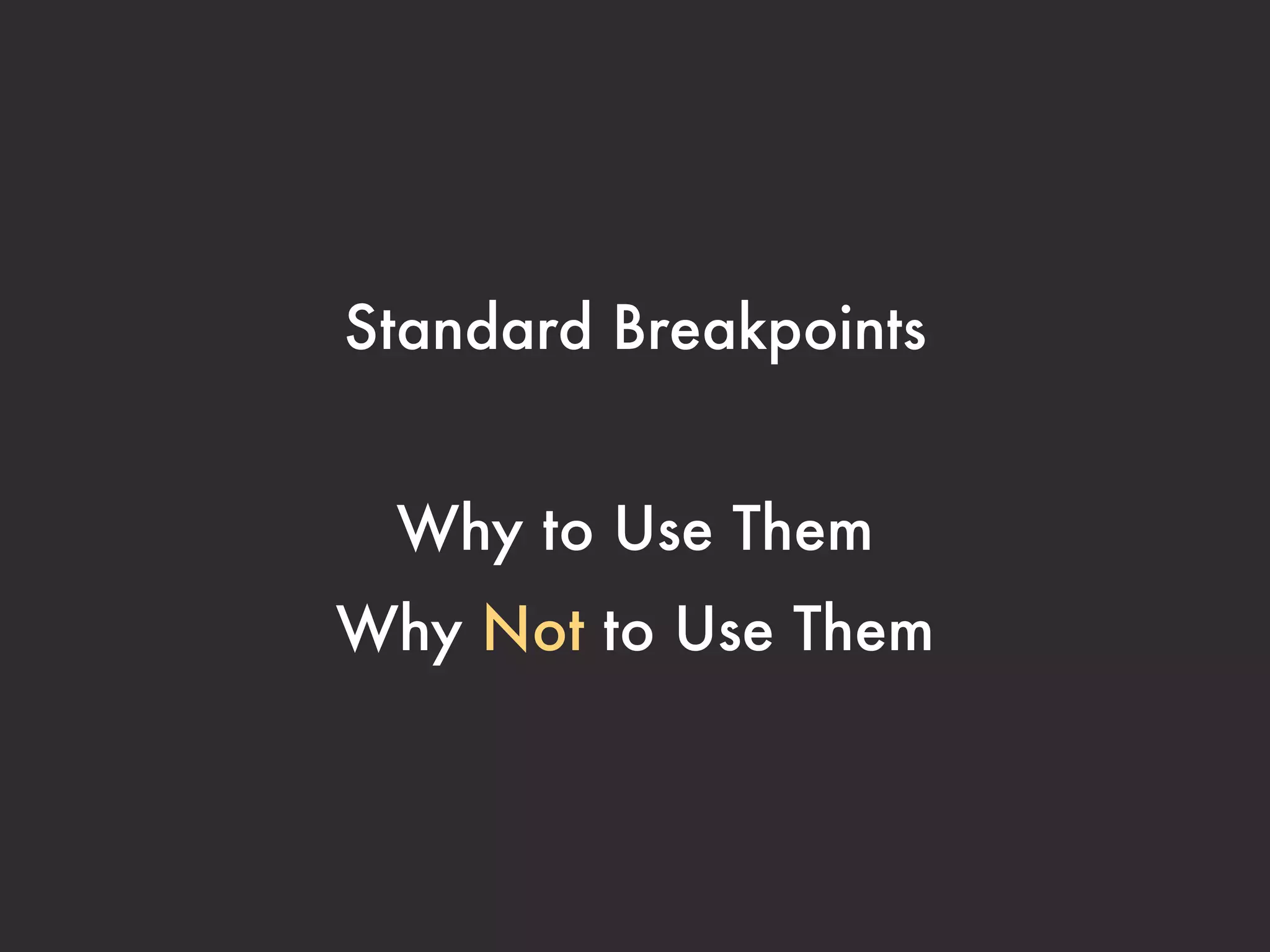 Commonly-Used Breakpoints



            Device Type             Width
Mobile phones (portrait)            320px
Mobile phones (landscape)           480px
7” tablets (portrait)               600px
10” tablets (portrait)              768px
10” tablets (landscape), Monitors   1024px
Wider monitors                      1280px
 