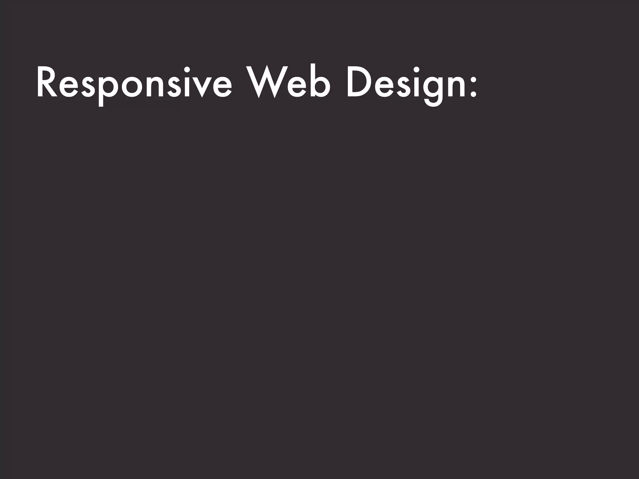 Responsive Web Design:

A collection of techniques that allow your
website to respond to the device that it is
being viewed on.
 
