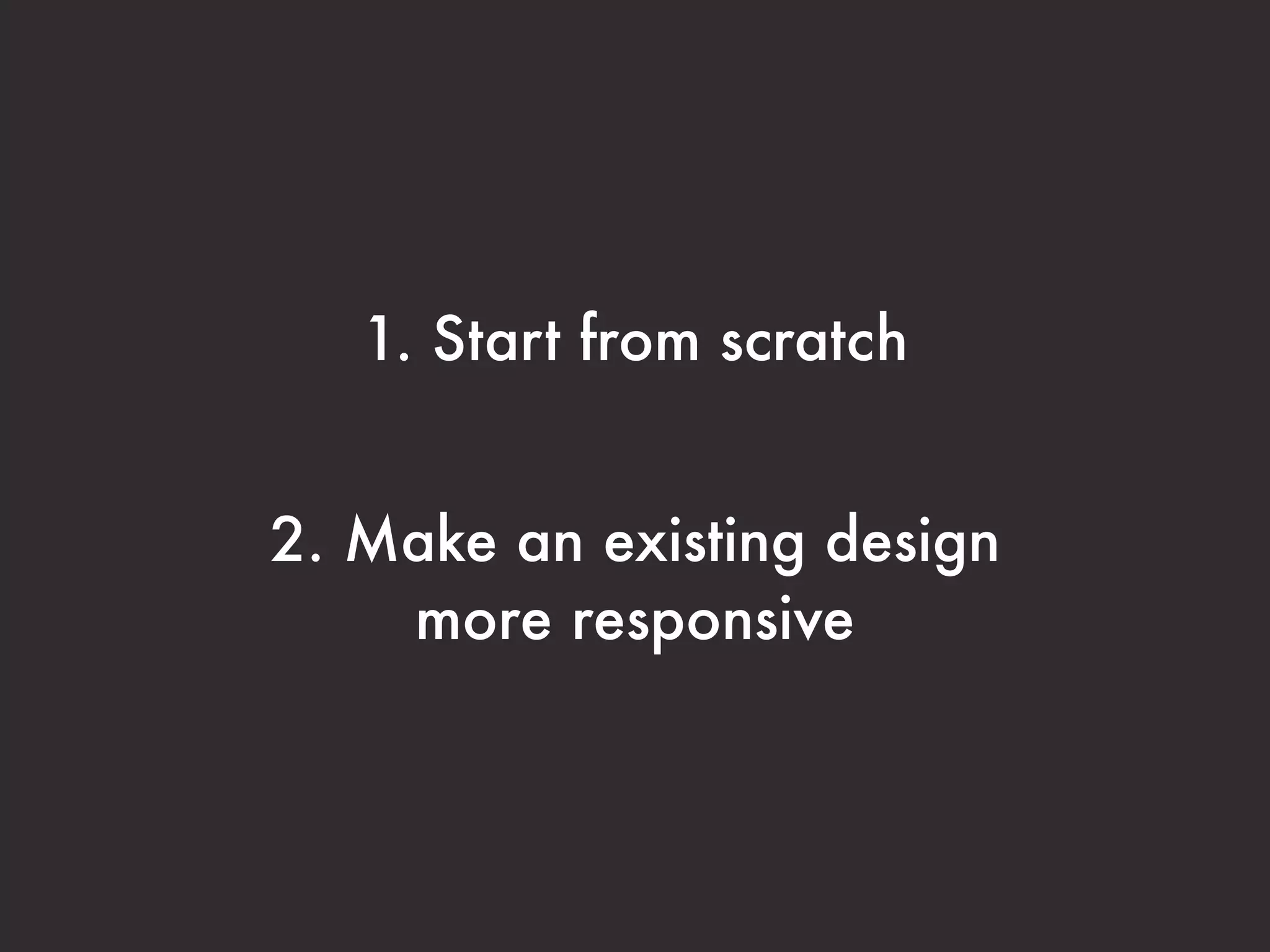 1. Start from scratch


2. Make an existing design
    more responsive
 