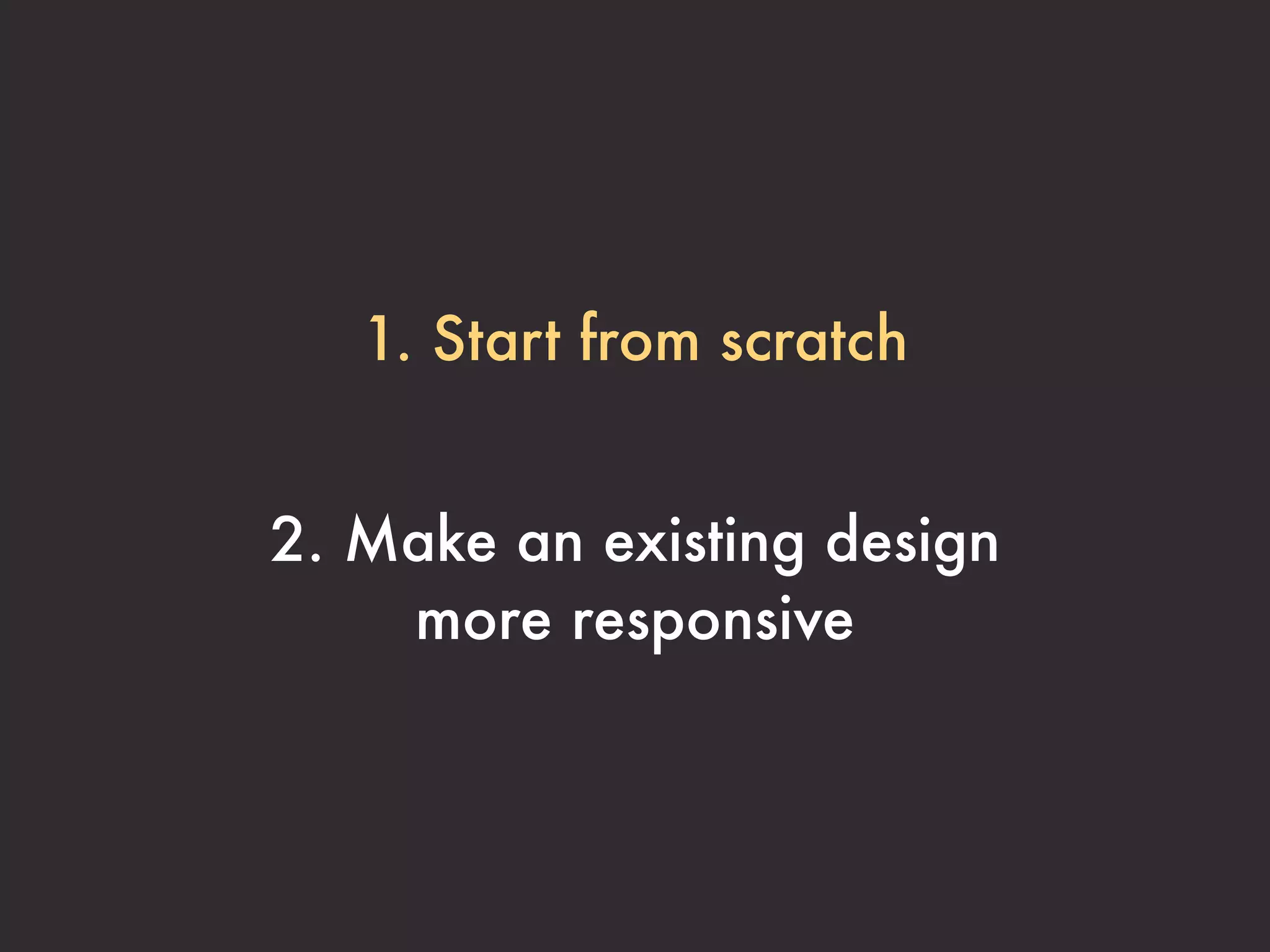1. Start from scratch


2. Make an existing design
    more responsive
 