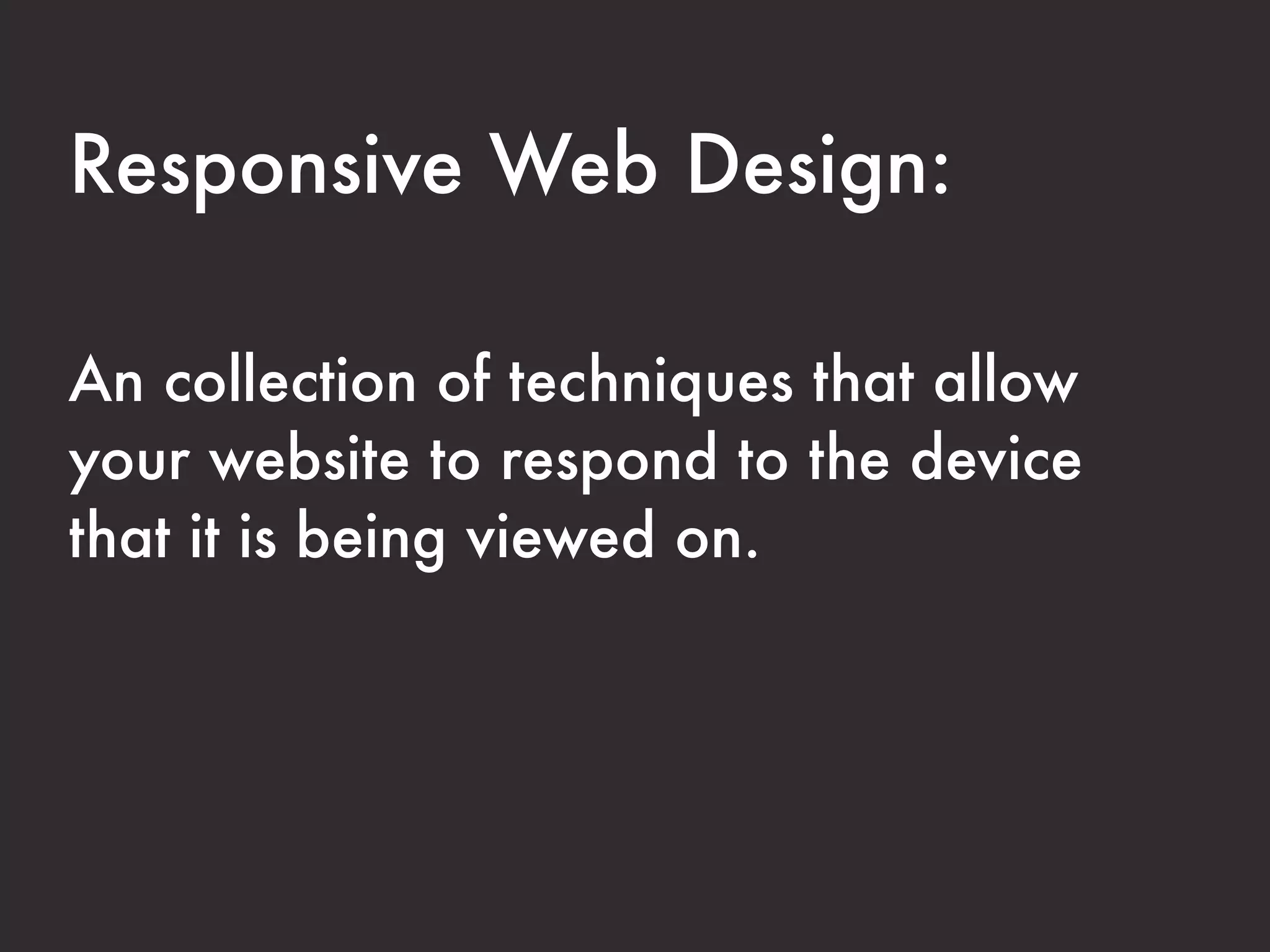 Responsive Web Design:

A collection of techniques that allow your
website to respond to the device that it is
being viewed on.


This allows all users to have an optimal experience
without creating separate sites for different devices.
 