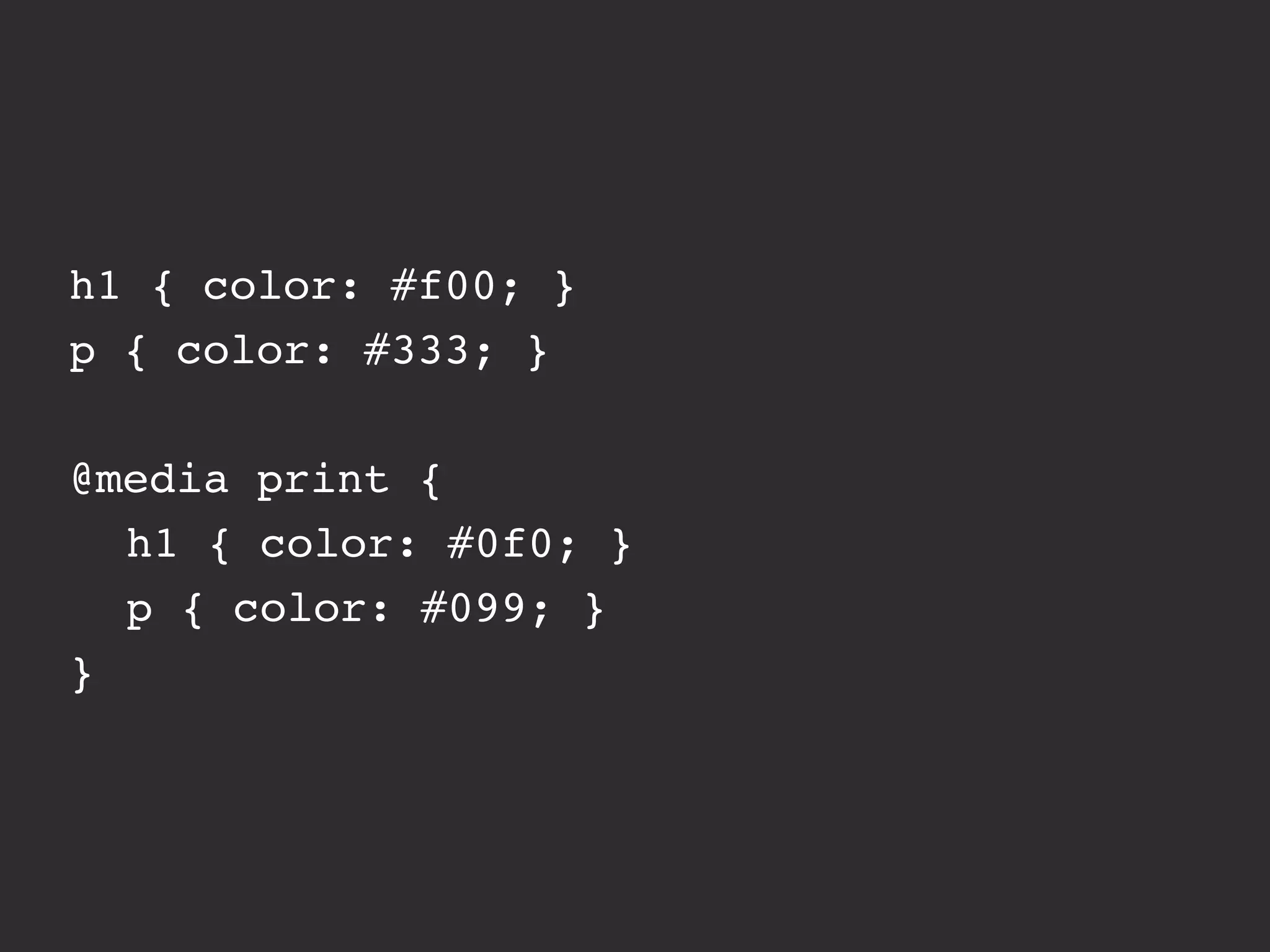 h1 { color: #f00; }
p { color: #333; }

@media print {
! h1 { color: #0f0; }
! p { color: #099; }
}
 