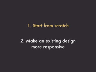 1. Start from scratch


2. Make an existing design
    more responsive
 
