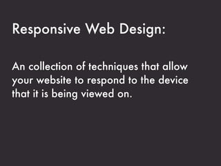 Responsive Web Design:

A collection of techniques that allow your
website to respond to the device that it is
being viewed on.


This allows all users to have an optimal experience
without creating separate sites for different devices.
 