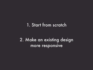 1. Start from scratch


2. Make an existing design
    more responsive
 