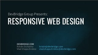 RESPONSIVE WEB DESIGN
DevBridge Group Presents:
DEVBRIDGE.COM
Kristin Duhaime
Vlad Shapochnikov
kristin@devbridge.com
vlad.shapochnikov@devbridge.com
 