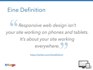 Eine Definition
Responsive web design isn’t
your site working on phones and tablets.
It’s about your site working
everywhere.
https://twitter.com/ScottKellum
 