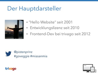Der Hauptdarsteller
• “Hello Website“ seit 2001
• Entwicklungslizenz seit 2010
• Frontend-Dev bei trivago seit 2012
!
@pistenprinz
#goveggie #miasanmia
 