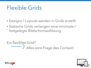 Flexible Grids
• Designs / Layouts werden in Grids erstellt
• Statische Grids verlangen eine minimale /
festgelegte Bildschirmauflösung
!
Ein flexibles Grid?  
Alles eine Frage des Context!
 