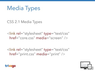 Media Types
CSS 2.1 Media Types
!
<link rel="stylesheet" type="text/css"
href="core.css" media="screen" />
!
<link rel="stylesheet" type="text/css"
href="print.css" media="print" />
 
