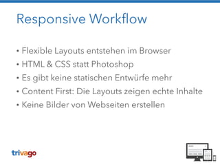 Responsive Workflow
• Flexible Layouts entstehen im Browser
• HTML & CSS statt Photoshop
• Es gibt keine statischen Entwürfe mehr
• Content First: Die Layouts zeigen echte Inhalte
• Keine Bilder von Webseiten erstellen
 