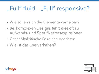 „Full“ fluid – „Full“ responsive?
• Wie sollen sich die Elemente verhalten?
• Bei komplexen Designs führt dies oft zu
Aufwands- und Spezifikationsexplosionen
• Geschäftskritische Bereiche beachten
• Wie ist das Userverhalten?
 