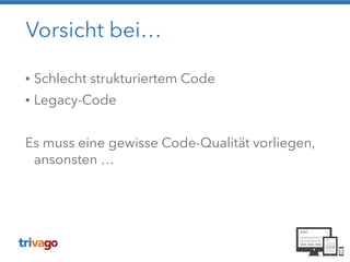 Vorsicht bei…
• Schlecht strukturiertem Code
• Legacy-Code
!
Es muss eine gewisse Code-Qualität vorliegen,
ansonsten …
 