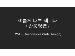 이롭게 내부 세미나
    / 반응형웹 /
RWD (Responsive Web Design)
 