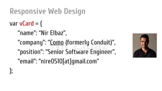 Nir ElbazNIR ELBAZNir Elbaz
Responsive Web Design
var vCard = {
“name”: “Nir Elbaz”,
“company”: “Como (formerly Conduit)”,
“position”: “Senior Software Engineer”,
“email”: “nire0510[at]gmail.com”
};
 