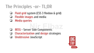 Nir ElbazNIR ELBAZNir Elbaz
The Principles -or- TL;DR
❏ Fluid grid system (CSS 3 flexbox & grid)
❏ Flexible images and media
❏ Media queries
❏ RESS - Server Side Components
❏ Characterization and design strategies
❏ Unobtrusive JavaScript
 