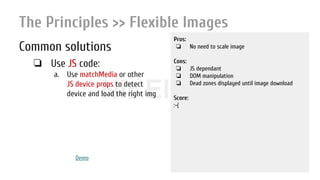 Nir ElbazNIR ELBAZNir Elbaz
The Principles >> Flexible Images
Common solutions
❏ Use JS code:
a. Use matchMedia or other
JS device props to detect
device and load the right img
Pros:
❏ No need to scale image
Cons:
❏ JS dependant
❏ DOM manipulation
❏ Dead zones displayed until image download
Score:
:-(
Demo
 
