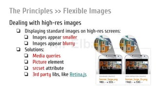 Nir ElbazNIR ELBAZNir Elbaz
The Principles >> Flexible Images
Dealing with high-res images
❏ Displaying standard images on high-res screens:
❏ Images appear smaller
❏ Images appear blurry
❏ Solutions:
❏ Media queries
❏ Picture element
❏ srcset attribute
❏ 3rd party libs, like Retina.js
 