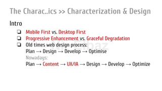 Nir ElbazNIR ELBAZNir Elbaz
The Charac..ics >> Characterization & Design
Intro
❏ Mobile First vs. Desktop First
❏ Progressive Enhancement vs. Graceful Degradation
❏ Old times web design process:
Plan → Design → Develop → Optimise
Nowadays:
Plan → Content → UX/IA → Design → Develop → Optimize
 