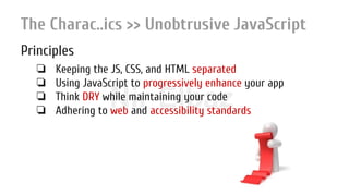 Nir ElbazNIR ELBAZNir Elbaz
The Charac..ics >> Unobtrusive JavaScript
Principles
❏ Keeping the JS, CSS, and HTML separated
❏ Using JavaScript to progressively enhance your app
❏ Think DRY while maintaining your code
❏ Adhering to web and accessibility standards
 
