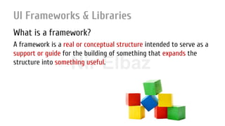 Nir ElbazNIR ELBAZNir Elbaz
UI Frameworks & Libraries
What is a framework?
A framework is a real or conceptual structure intended to serve as a
support or guide for the building of something that expands the
structure into something useful.
 