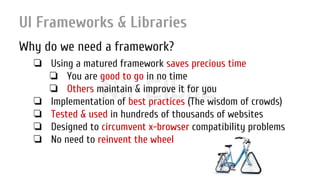 Nir ElbazNIR ELBAZNir Elbaz
UI Frameworks & Libraries
Why do we need a framework?
❏ Using a matured framework saves precious time
❏ You are good to go in no time
❏ Others maintain & improve it for you
❏ Implementation of best practices (The wisdom of crowds)
❏ Tested & used in hundreds of thousands of websites
❏ Designed to circumvent x-browser compatibility problems
❏ No need to reinvent the wheel
 