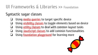 Nir ElbazNIR ELBAZNir Elbaz
UI Frameworks & Libraries >> Foundation
Syntactic sugar classes
❏ Using media queries to target specific device
❏ Using visibility classes to toggle elements based on device
❏ Using utility classes to deal with common layout tasks
❏ Using JavaScript classes to add common functionalities
❏ Using foundation playground for learning more
 
