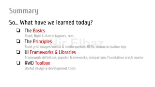Nir ElbazNIR ELBAZNir Elbaz
Summary
So… What have we learned today?
❏ The Basics
Fixed, fluid & elastic layouts, rem...
❏ The Principles
Fluid grid, images/media & media queries, RESS, characterization tips
❏ UI Frameworks & Libraries
Framework definition, popular frameworks, comparison, Foundation crash course
❏ RWD Toolbox
Useful design & development tools
 
