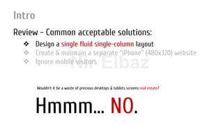 Nir ElbazNIR ELBAZNir Elbaz
Intro
Review - Common acceptable solutions:
❖ Design a single fluid single-column layout
❖ Create & maintain a separate “iPhone” (480x320) website
❖ Ignore mobile visitors
Hmmm… NO.
Wouldn’t it be a waste of precious desktops & tablets screens real estate?
 