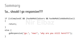 Nir ElbazNIR ELBAZNir Elbaz
Summary
So… should I go responsive???
if (isComplexUC && (hasNoMobileUsers && hasNoMobileAddedValue))
{
return;
}
else {
goResponsive(‘go.’, ‘now!’, ‘why are you still here???’);
}
 