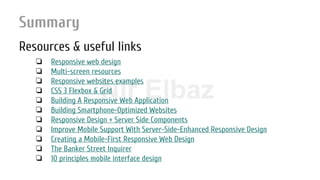 Nir ElbazNIR ELBAZNir Elbaz
Summary
Resources & useful links
❏ Responsive web design
❏ Multi-screen resources
❏ Responsive websites examples
❏ CSS 3 Flexbox & Grid
❏ Building A Responsive Web Application
❏ Building Smartphone-Optimized Websites
❏ Responsive Design + Server Side Components
❏ Improve Mobile Support With Server-Side-Enhanced Responsive Design
❏ Creating a Mobile-First Responsive Web Design
❏ The Banker Street Inquirer
❏ 10 principles mobile interface design
 