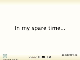 In my spare time...




          @good_wally                      goodwally.ca   🌎
Tuesday, 20 November, 12
 