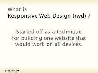 What is
           Responsive Web Design (rwd) ?

                             Started off as a technique
                           for building one website that
                            would work on all devices.




Tuesday, 20 November, 12
 