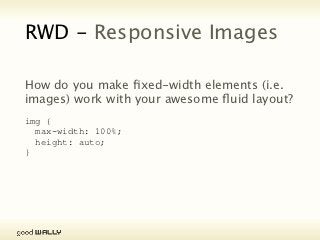 RWD - Responsive Images

           How do you make fixed-width elements (i.e.
           images) work with your awesome fluid layout?

           img {
             max-width: 100%;
             height: auto;
           }




Tuesday, 20 November, 12
 