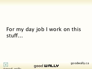 For my day job I work on this stuff...




          @good_wally                 goodwally.ca   🌎
Tuesday, 20 November, 12
 