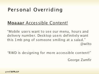 Personal Overriding Stylesheet



          “Mobile users want to see our menu, hours and
          delivery number. Desktop users definitely want this
          1mb png of someone smiling at a salad.”
                                                        @wilto




Tuesday, 20 November, 12
 
