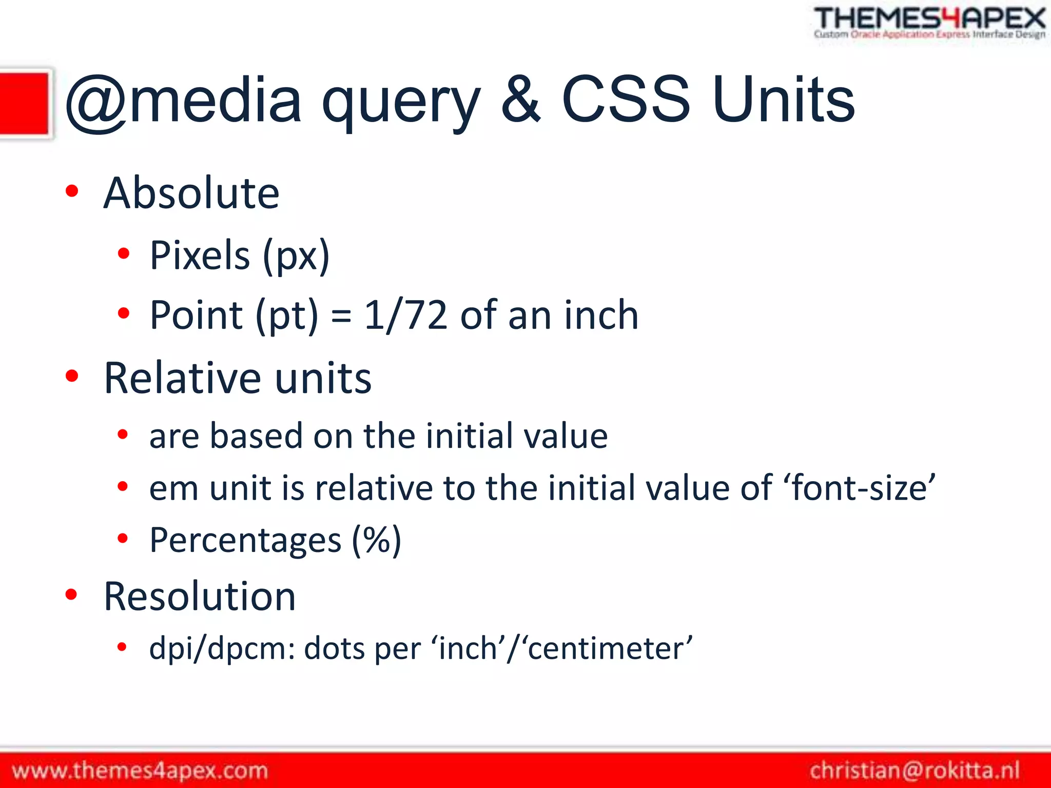 @media query & CSS Units
• Absolute
• Pixels (px)
• Point (pt) = 1/72 of an inch
• Relative units
• are based on the initial value
• em unit is relative to the initial value of ‘font-size’
• Percentages (%)
• Resolution
• dpi/dpcm: dots per ‘inch’/‘centimeter’
 