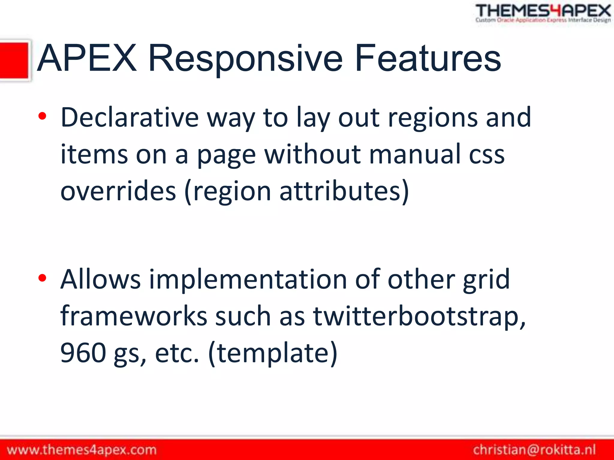 APEX Responsive Features
• Declarative way to lay out regions and
items on a page without manual css
overrides (region attributes)
• Allows implementation of other grid
frameworks such as twitterbootstrap,
960 gs, etc. (template)
 