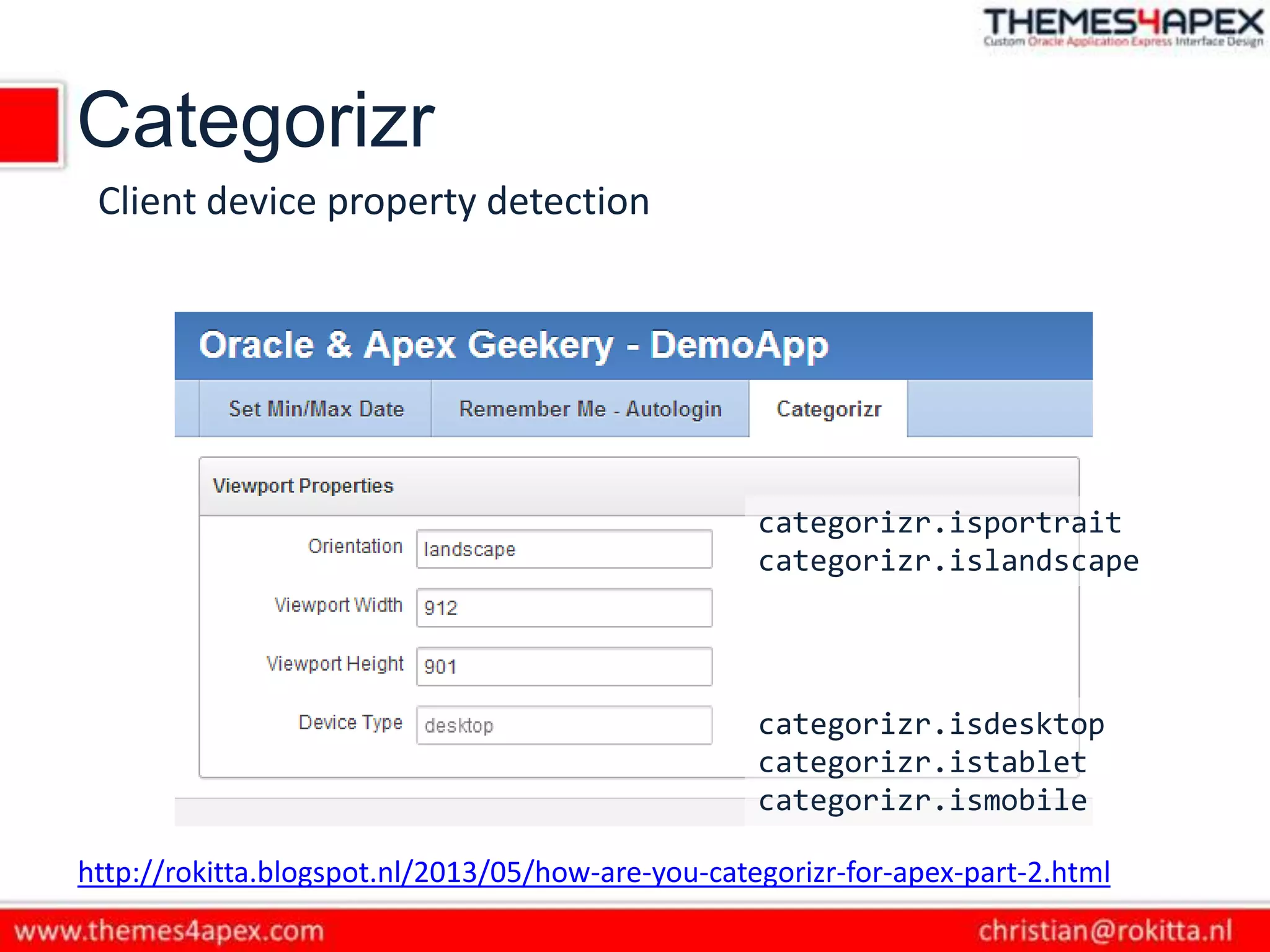 Categorizr
http://rokitta.blogspot.nl/2013/05/how-are-you-categorizr-for-apex-part-2.html
Client device property detection
categorizr.isdesktop
categorizr.istablet
categorizr.ismobile
categorizr.isportrait
categorizr.islandscape
 