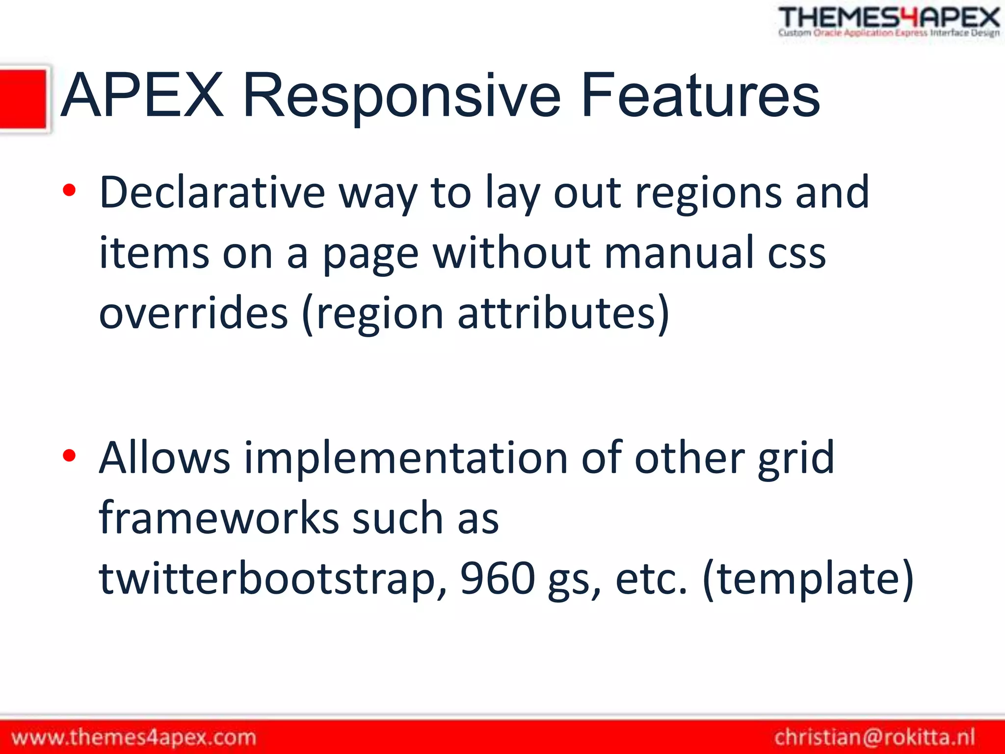 APEX Responsive Features
• Declarative way to lay out regions and
items on a page without manual css
overrides (region attributes)
• Allows implementation of other grid
frameworks such as
twitterbootstrap, 960 gs, etc. (template)
 