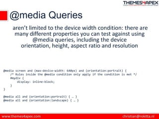 @media Queries
aren’t limited to the device width condition: there are
many different properties you can test against usin...