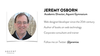 JEREMY OSBORN
Academic Director, Aquent Gymnasium
Web designer/developer since the 20th century
Author of books on web technology
Corporate consultant and trainer
Follow me on Twitter: @jeremias
 