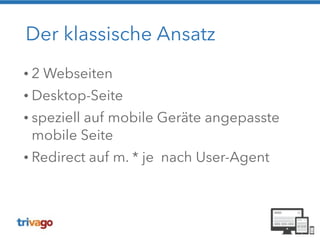 Der klassische Ansatz 
• 2 Webseiten 
• Desktop-Seite 
• speziell auf mobile Geräte angepasste 
mobile Seite 
• Redirect auf m. * je nach User-Agent 
 