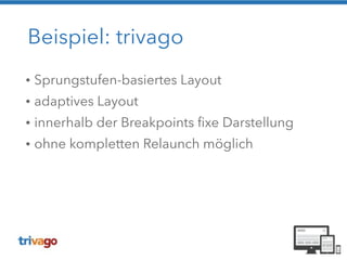 Beispiel: trivago 
• Sprungstufen-basiertes Layout 
• adaptives Layout 
• innerhalb der Breakpoints fixe Darstellung 
• ohne kompletten Relaunch möglich 
 
