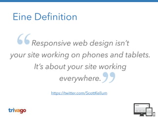 Eine Definition 
Responsive web design isn’t 
your site working on phones and tablets. 
It’s about your site working 
everywhere. 
https://twitter.com/ScottKellum 
 