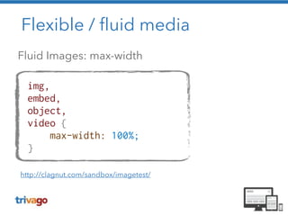 Flexible / fluid media 
Fluid Images: max-width 
img, 
embed, 
object, 
video { 
max-width: 100%; 
} 
http://clagnut.com/sandbox/imagetest/ 
 