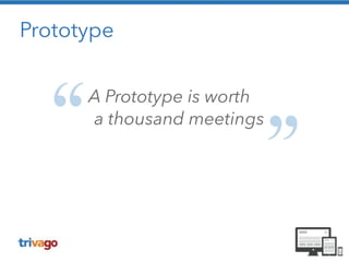 Prototype 
A Prototype is worth 
a thousand meetings 
 