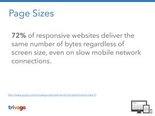 Page Sizes 
72% of responsive websites deliver the 
same number of bytes regardless of 
screen size, even on slow mobile network 
connections. 
http://www.guypo.com/uncategorized/real-world-rwd-performance-take-2/ 
 