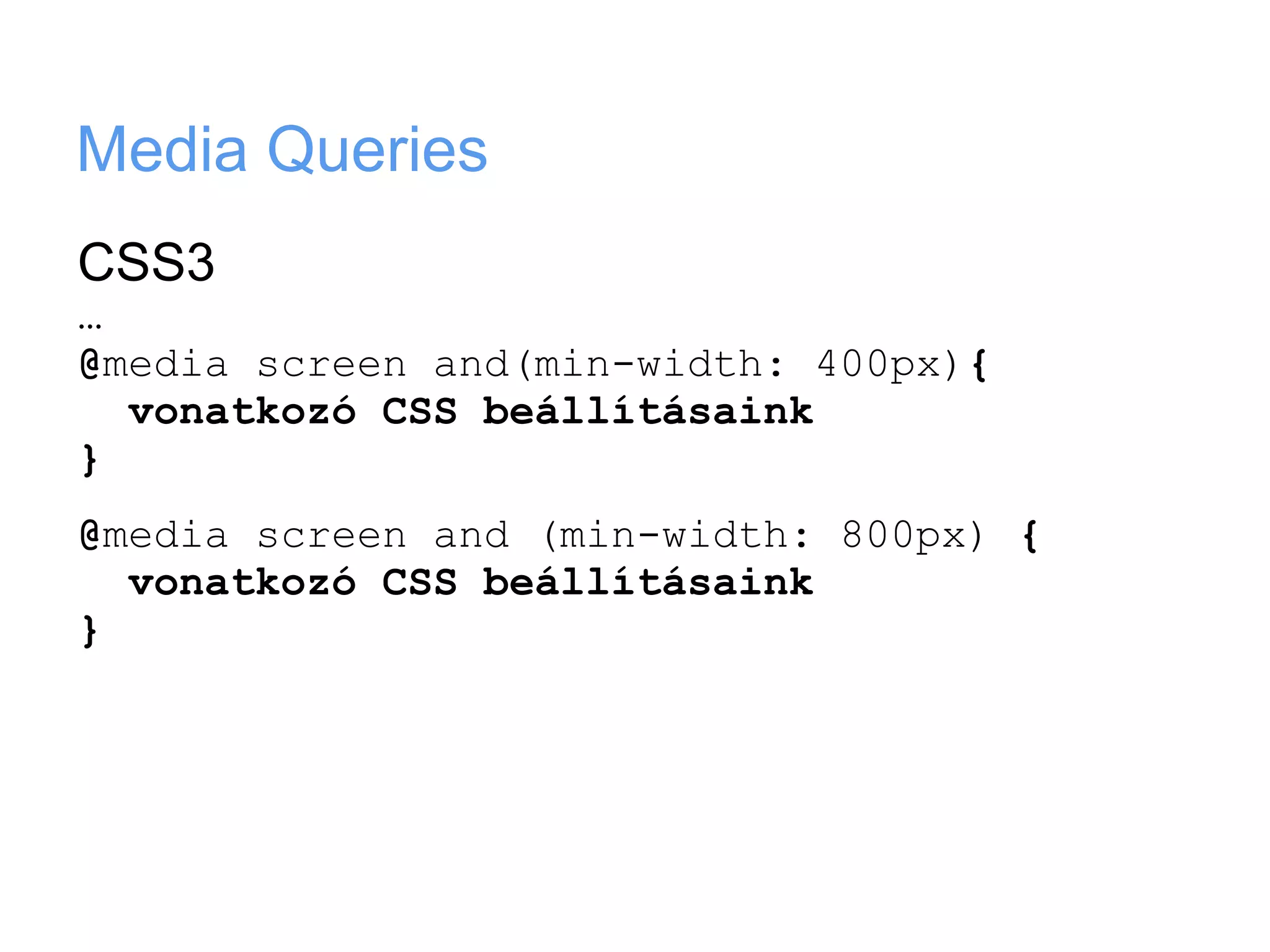 Media Queries
CSS3
…
@media screen and(min-width: 400px){
  vonatkozó CSS beállításaink
}
@media screen and (min-width: 800px) {
  vonatkozó CSS beállításaink
}
 