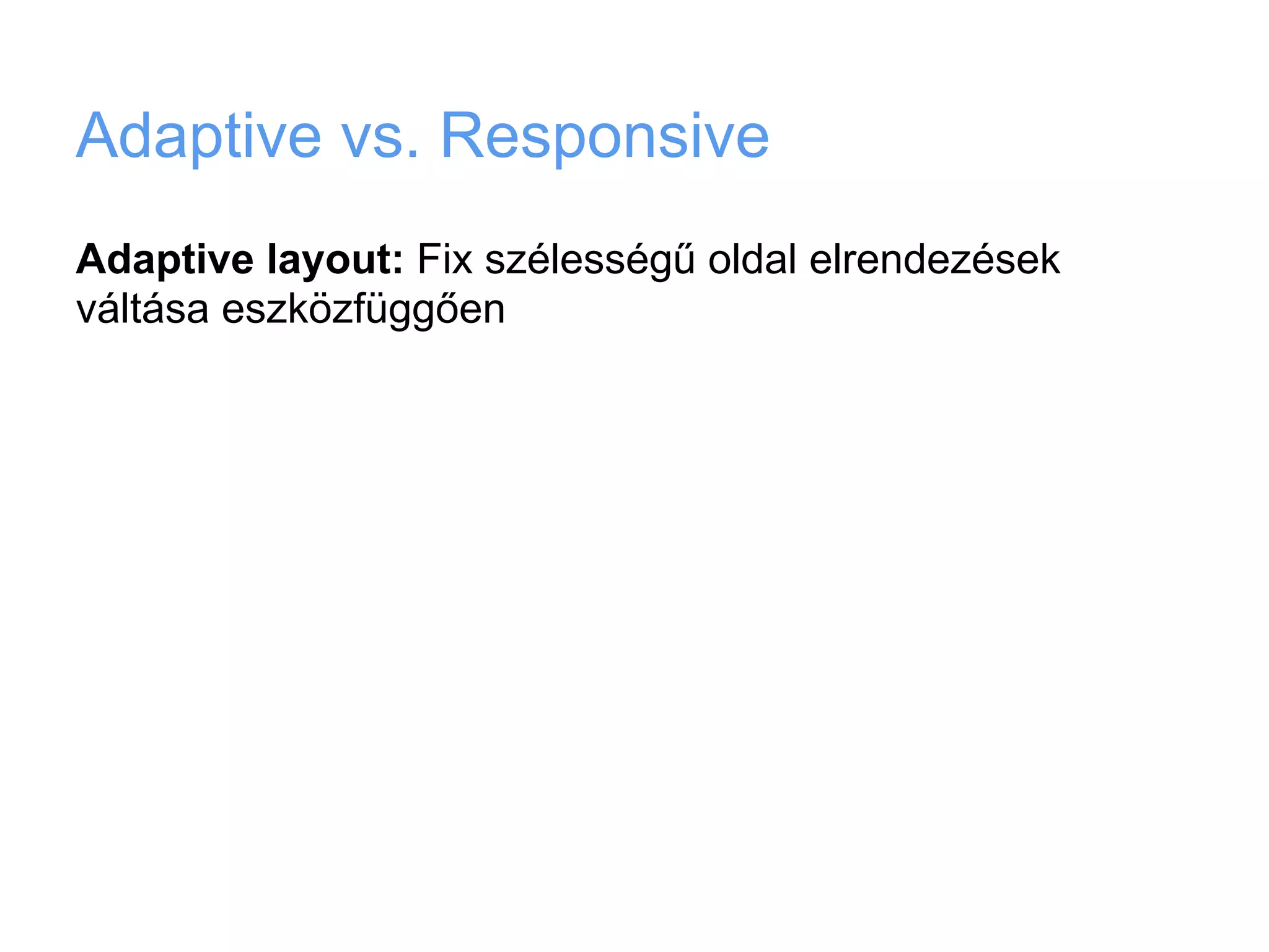 Adaptive vs. Responsive
Adaptive layout: Fix szélességű oldal elrendezések
váltása eszközfüggően
 